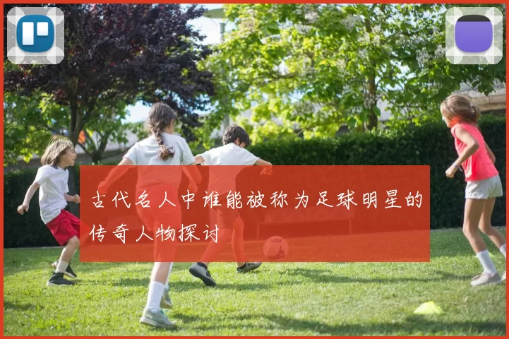 古代名人中谁能被称为足球明星的传奇人物探讨