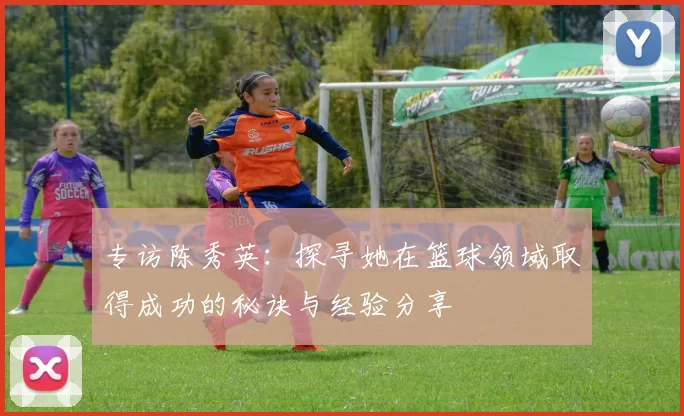 专访陈秀英：探寻她在篮球领域取得成功的秘诀与经验分享