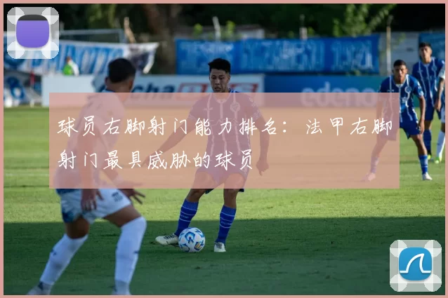 球员右脚射门能力排名：法甲右脚射门最具威胁的球员