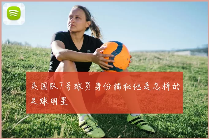 美国队7号球员身份揭秘他是怎样的足球明星