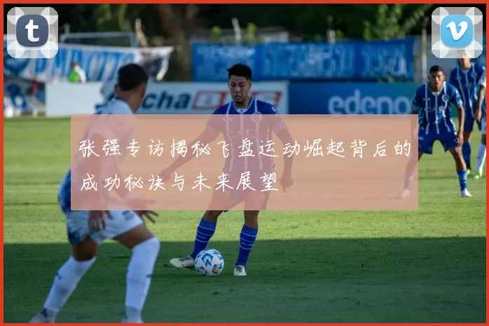 张强专访揭秘飞盘运动崛起背后的成功秘诀与未来展望