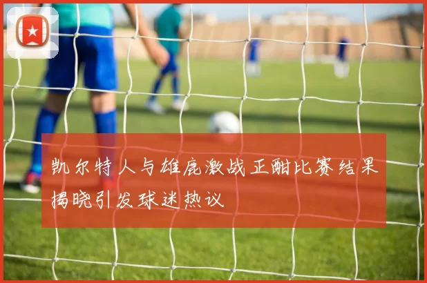凯尔特人与雄鹿激战正酣比赛结果揭晓引发球迷热议