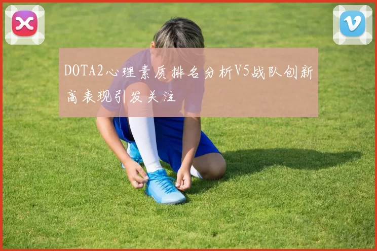 DOTA2心理素质排名分析V5战队创新高表现引发关注