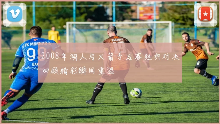 2008年湖人与火箭季后赛经典对决回顾精彩瞬间重温