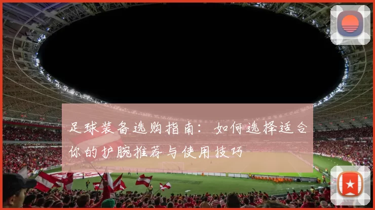 足球装备选购指南：如何选择适合你的护腕推荐与使用技巧