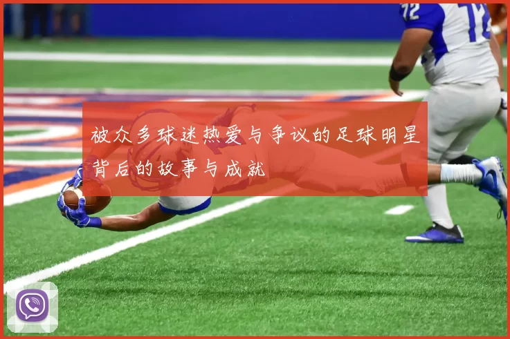被众多球迷热爱与争议的足球明星背后的故事与成就