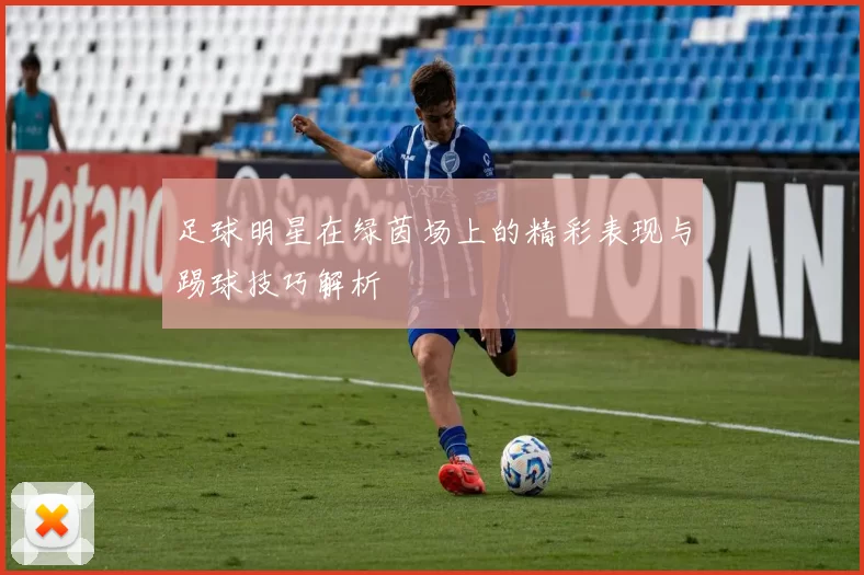 足球明星在绿茵场上的精彩表现与踢球技巧解析