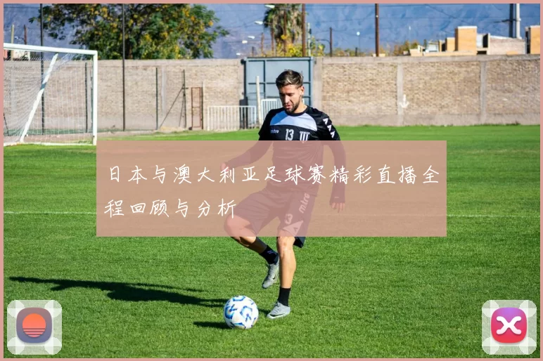 日本与澳大利亚足球赛精彩直播全程回顾与分析