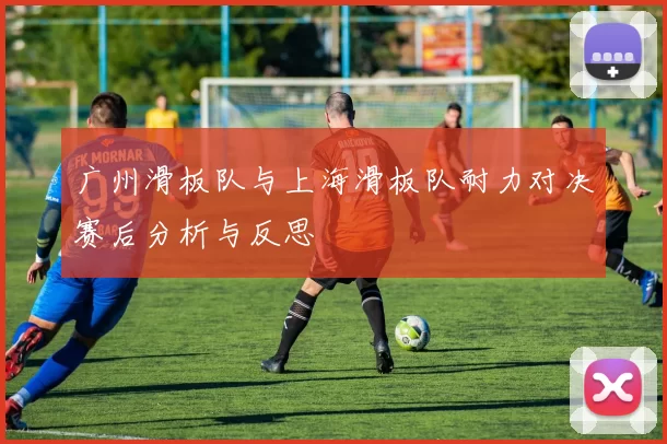 广州滑板队与上海滑板队耐力对决赛后分析与反思
