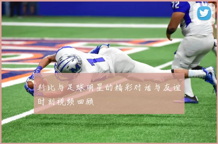 科比与足球明星的精彩对话与友谊时刻视频回顾