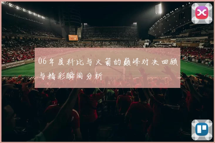 06年度科比与火箭的巅峰对决回顾与精彩瞬间分析
