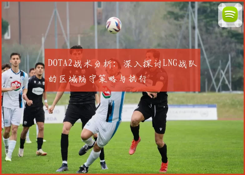 DOTA2战术分析：深入探讨LNG战队的区域防守策略与执行