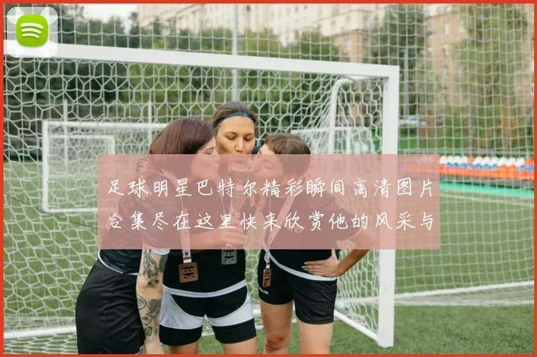 足球明星巴特尔精彩瞬间高清图片合集尽在这里快来欣赏他的风采与魅力