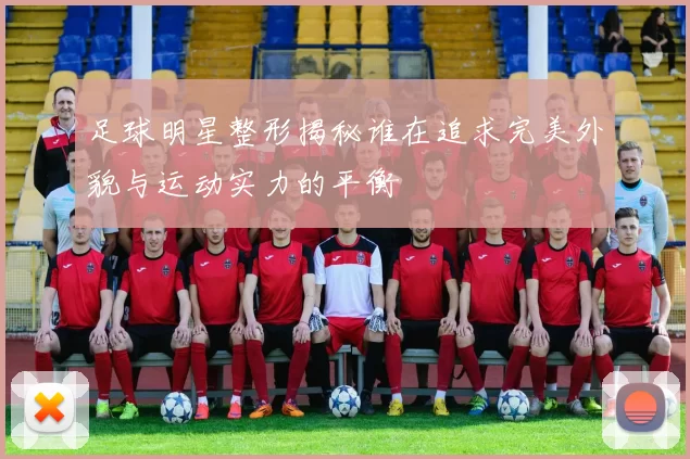 足球明星整形揭秘谁在追求完美外貌与运动实力的平衡