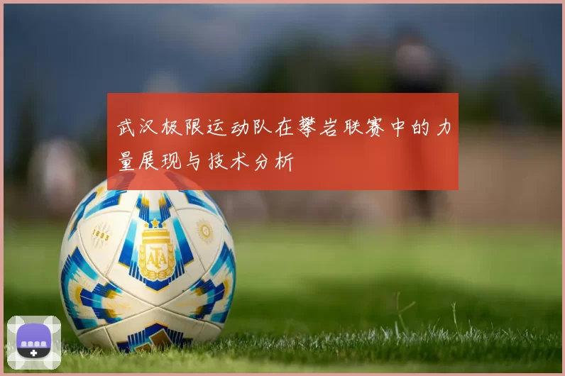 武汉极限运动队在攀岩联赛中的力量展现与技术分析