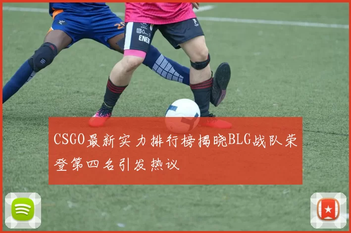 CSGO最新实力排行榜揭晓BLG战队荣登第四名引发热议