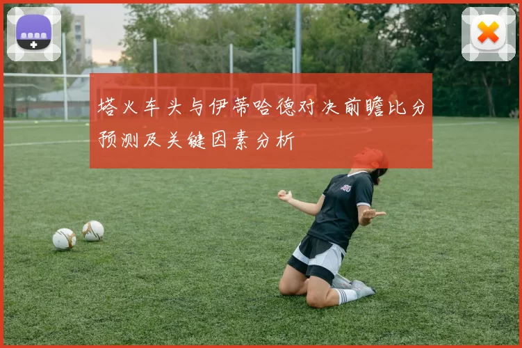塔火车头与伊蒂哈德对决前瞻比分预测及关键因素分析