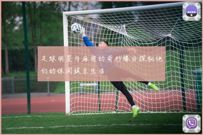 足球明星与麻将的奇妙缘分探秘他们的休闲娱乐生活