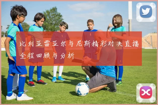 比利亚雷亚尔与尼斯精彩对决直播全程回顾与分析