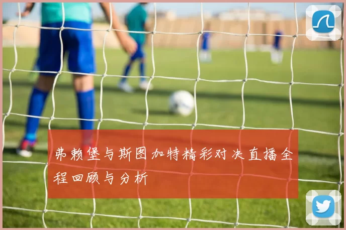 弗赖堡与斯图加特精彩对决直播全程回顾与分析