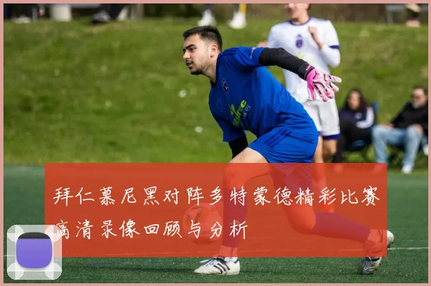 拜仁慕尼黑对阵多特蒙德精彩比赛高清录像回顾与分析