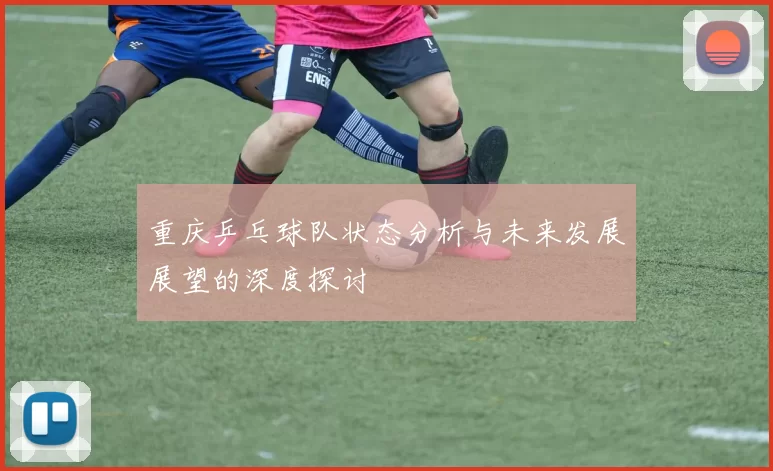 重庆乒乓球队状态分析与未来发展展望的深度探讨