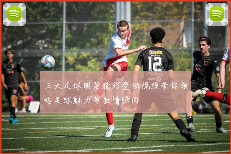 三大足球明星精彩登场视频带你领略足球魅力与激情瞬间