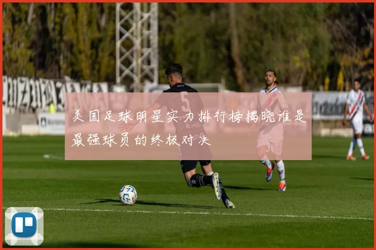 美国足球明星实力排行榜揭晓谁是最强球员的终极对决