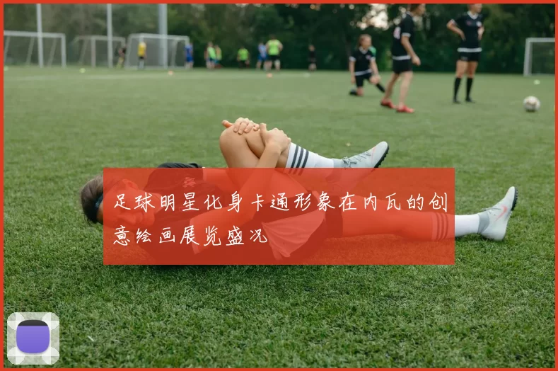 足球明星化身卡通形象在内瓦的创意绘画展览盛况