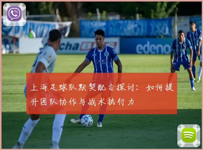上海足球队默契配合探讨：如何提升团队协作与战术执行力