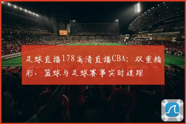 足球直播178高清直播CBA：双重精彩，篮球与足球赛事实时追踪