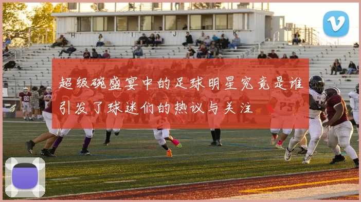 超级碗盛宴中的足球明星究竟是谁引发了球迷们的热议与关注