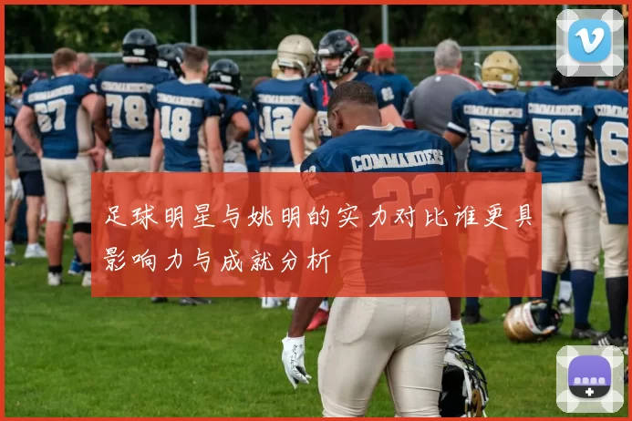足球明星与姚明的实力对比谁更具影响力与成就分析