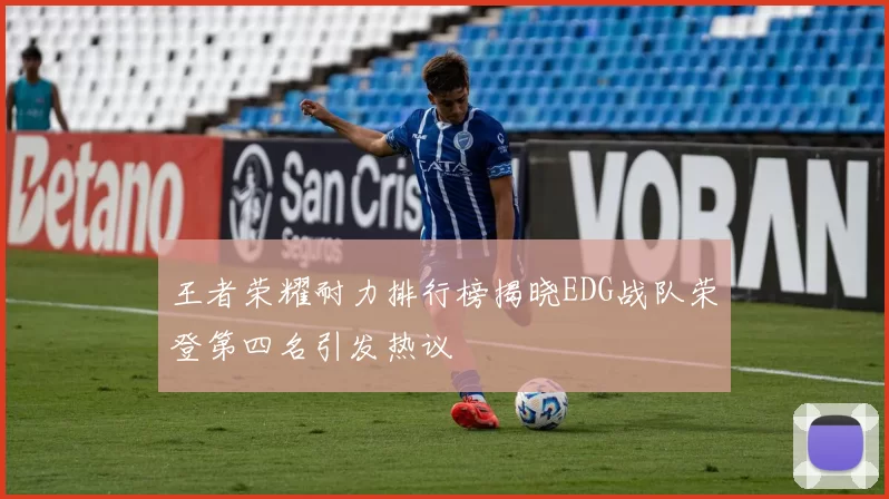 王者荣耀耐力排行榜揭晓EDG战队荣登第四名引发热议