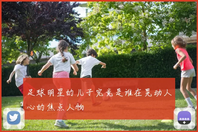 足球明星的儿子究竟是谁在晃动人心的焦点人物