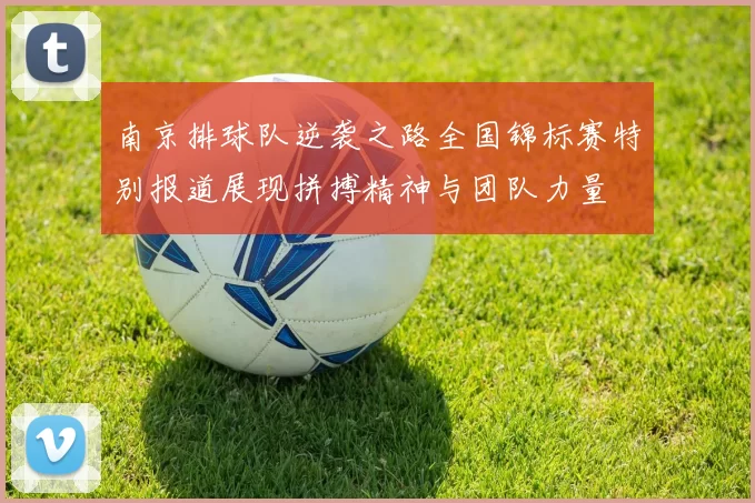 南京排球队逆袭之路全国锦标赛特别报道展现拼搏精神与团队力量