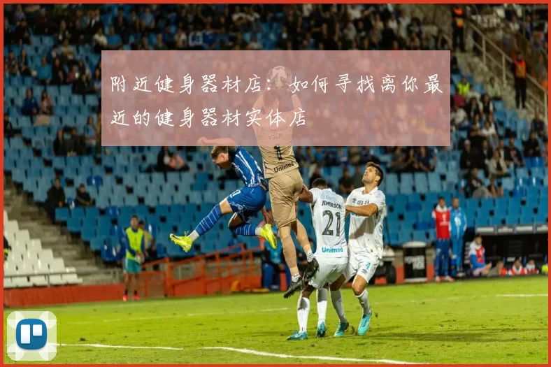 附近健身器材店：如何寻找离你最近的健身器材实体店