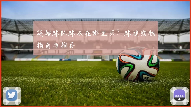 英超球队球衣在哪里买？球迷购物指南与推荐