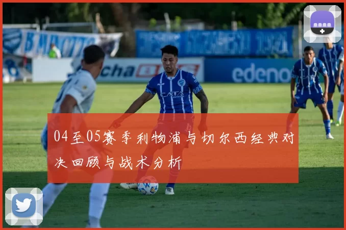 04至05赛季利物浦与切尔西经典对决回顾与战术分析