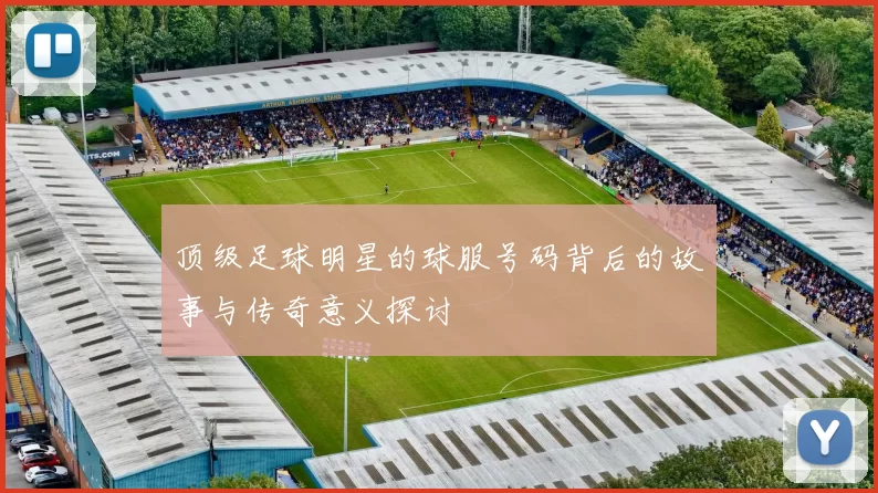顶级足球明星的球服号码背后的故事与传奇意义探讨