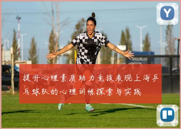 提升心理素质助力竞技表现上海乒乓球队的心理训练探索与实践