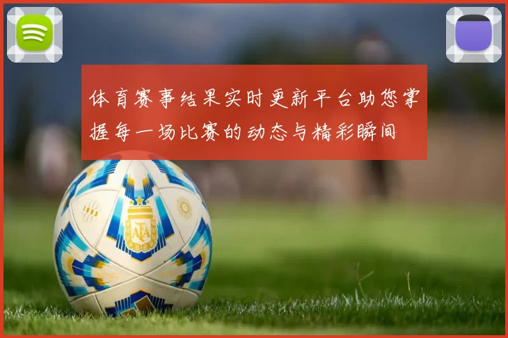 体育赛事结果实时更新平台助您掌握每一场比赛的动态与精彩瞬间