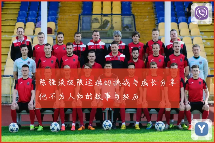 陈强谈极限运动的挑战与成长分享他不为人知的故事与经历
