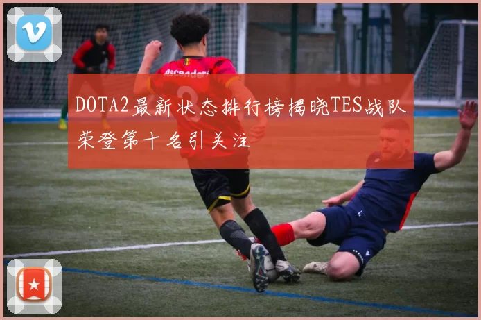 DOTA2最新状态排行榜揭晓TES战队荣登第十名引关注