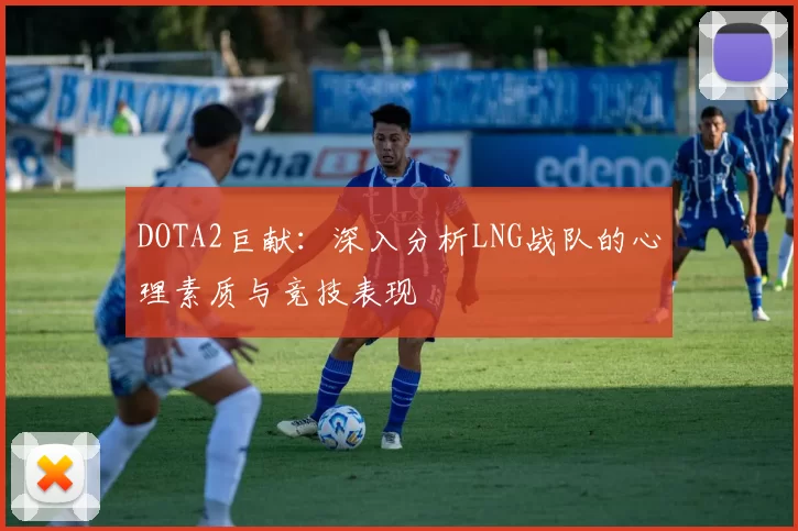 DOTA2巨献：深入分析LNG战队的心理素质与竞技表现