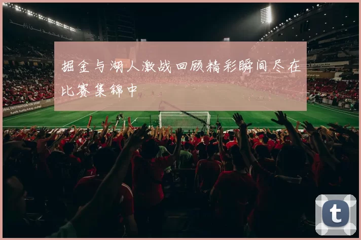掘金与湖人激战回顾精彩瞬间尽在比赛集锦中