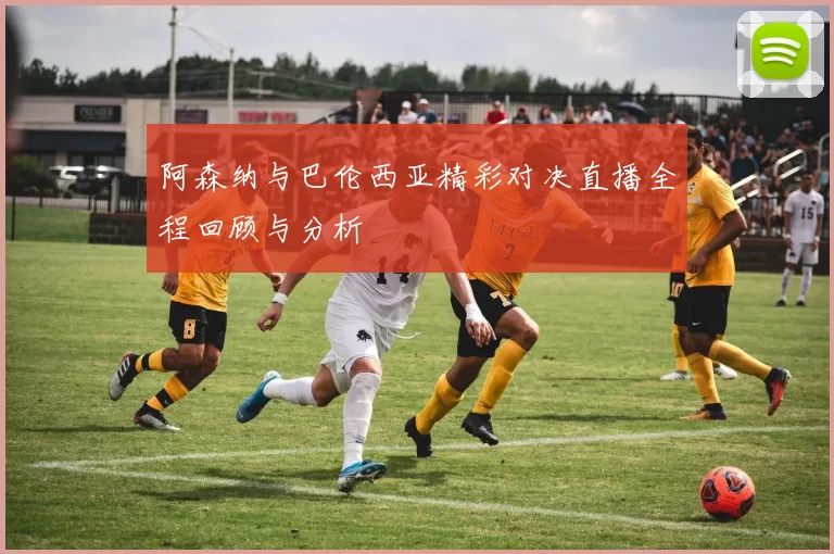 阿森纳与巴伦西亚精彩对决直播全程回顾与分析