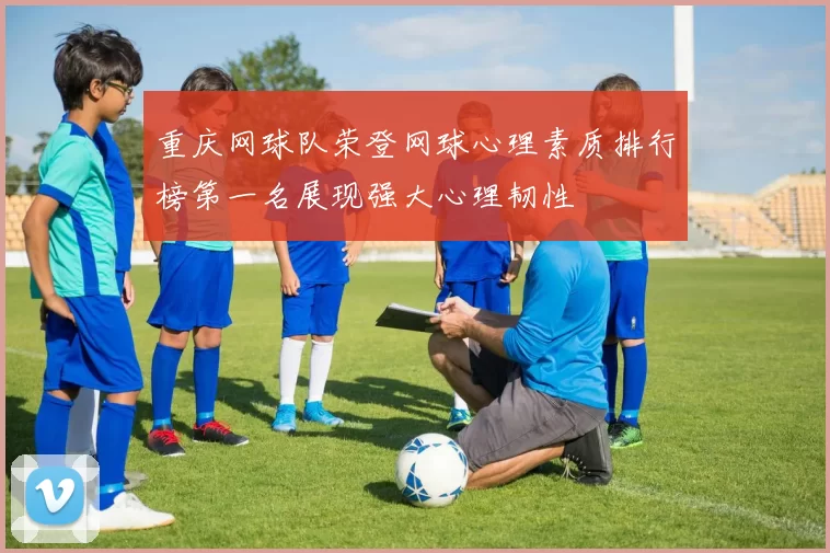 重庆网球队荣登网球心理素质排行榜第一名展现强大心理韧性