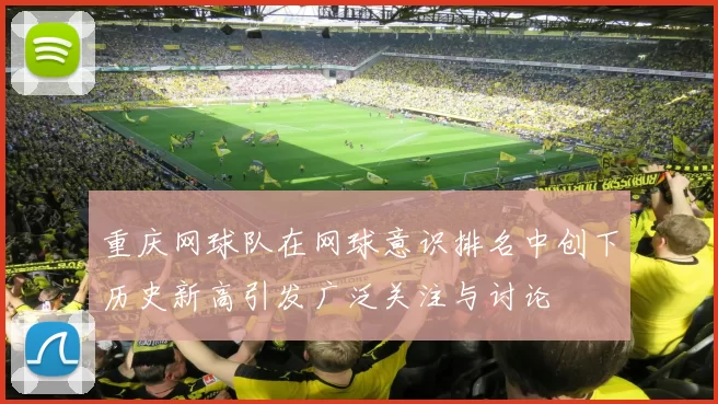 重庆网球队在网球意识排名中创下历史新高引发广泛关注与讨论