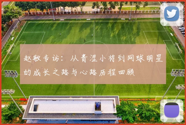 赵敏专访：从青涩小将到网球明星的成长之路与心路历程回顾